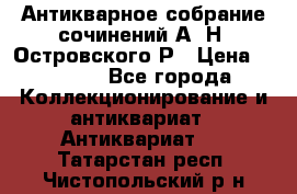 Антикварное собрание сочинений А. Н. Островского Р › Цена ­ 6 000 - Все города Коллекционирование и антиквариат » Антиквариат   . Татарстан респ.,Чистопольский р-н